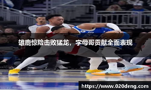 雄鹿惊险击败猛龙，字母哥贡献全面表现