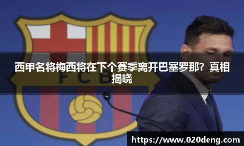 西甲名将梅西将在下个赛季离开巴塞罗那？真相揭晓