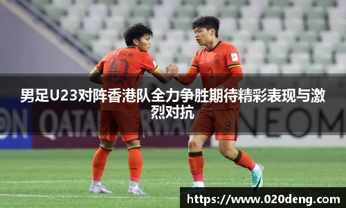 男足U23对阵香港队全力争胜期待精彩表现与激烈对抗