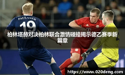 柏林塔赫对决柏林联合激情碰撞揭示德乙赛季新篇章