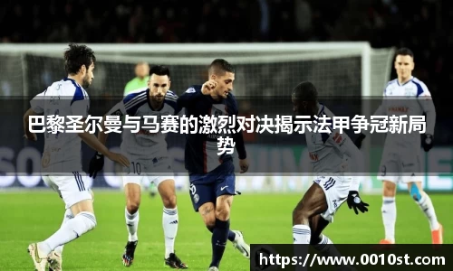 巴黎圣尔曼与马赛的激烈对决揭示法甲争冠新局势