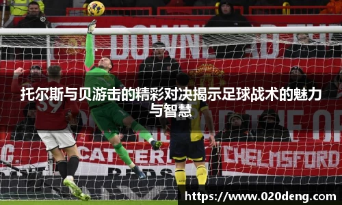 托尔斯与贝游击的精彩对决揭示足球战术的魅力与智慧