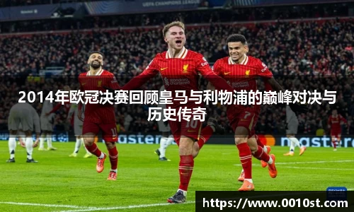 2014年欧冠决赛回顾皇马与利物浦的巅峰对决与历史传奇