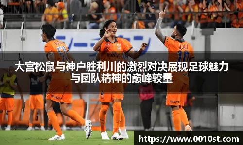 大宫松鼠与神户胜利川的激烈对决展现足球魅力与团队精神的巅峰较量