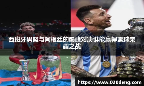 西班牙男篮与阿根廷的巅峰对决谁能赢得篮球荣耀之战