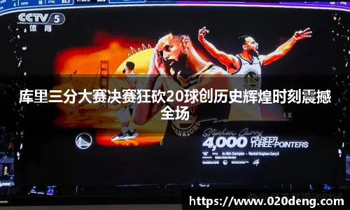 库里三分大赛决赛狂砍20球创历史辉煌时刻震撼全场