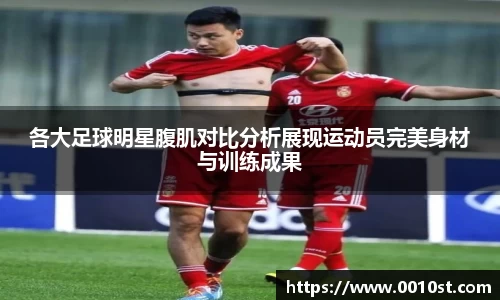 各大足球明星腹肌对比分析展现运动员完美身材与训练成果