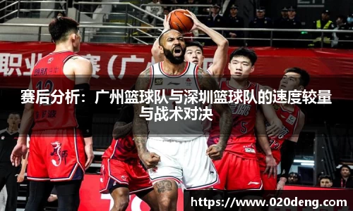 赛后分析：广州篮球队与深圳篮球队的速度较量与战术对决