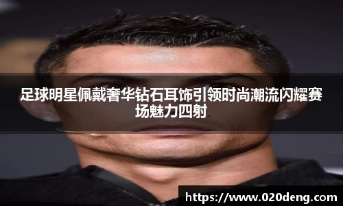 足球明星佩戴奢华钻石耳饰引领时尚潮流闪耀赛场魅力四射