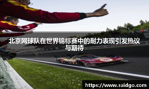 北京网球队在世界锦标赛中的耐力表现引发热议与期待