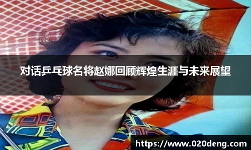 对话乒乓球名将赵娜回顾辉煌生涯与未来展望