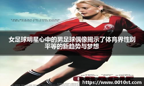 女足球明星心中的男足球偶像揭示了体育界性别平等的新趋势与梦想