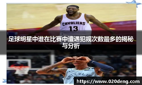 足球明星中谁在比赛中遭遇犯规次数最多的揭秘与分析