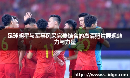 足球明星与军事风采完美结合的高清照片展现魅力与力量